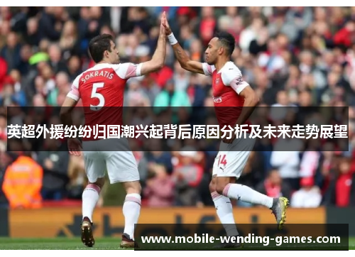 英超外援纷纷归国潮兴起背后原因分析及未来走势展望 英超外援纷纷归国潮兴起背后原因分析及未来走势展望