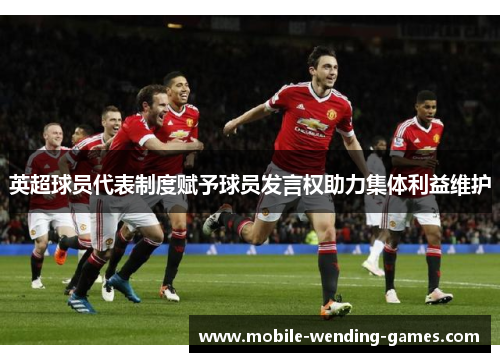 英超球员代表制度赋予球员发言权助力集体利益维护 英超球员代表制度赋予球员发言权助力集体利益维护