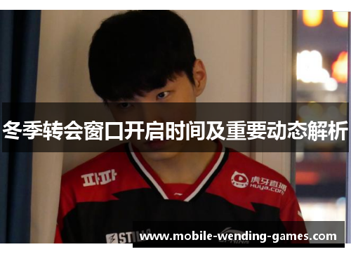 冬季转会窗口开启时间及重要动态解析 冬季转会窗口开启时间及重要动态解析