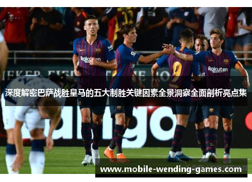 深度解密巴萨战胜皇马的五大制胜关键因素全景洞察全面剖析亮点集 深度解密巴萨战胜皇马的五大制胜关键因素全景洞察全面剖析亮点集