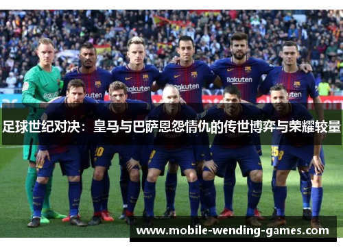 足球世纪对决:皇马与巴萨恩怨情仇的传世博弈与荣耀较量 足球世纪对决:皇马与巴萨恩怨情仇的传世博弈与荣耀较量