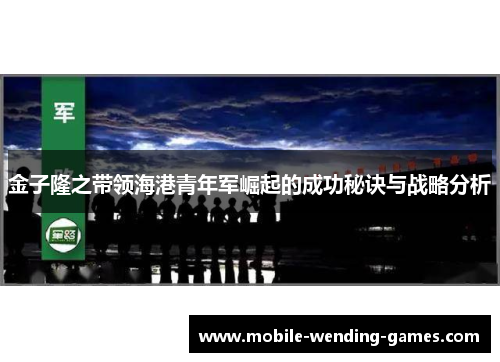 金子隆之带领海港青年军崛起的成功秘诀与战略分析 金子隆之带领海港青年军崛起的成功秘诀与战略分析