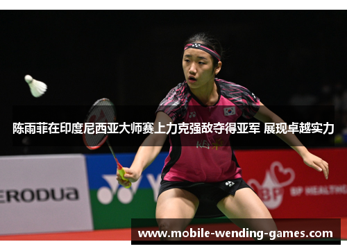 陈雨菲在印度尼西亚大师赛上力克强敌夺得亚军 展现卓越实力 陈雨菲在印度尼西亚大师赛上力克强敌夺得亚军 展现卓越实力