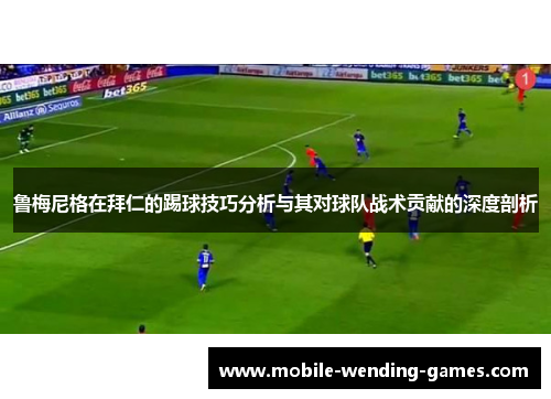 鲁梅尼格在拜仁的踢球技巧分析与其对球队战术贡献的深度剖析 鲁梅尼格在拜仁的踢球技巧分析与其对球队战术贡献的深度剖析