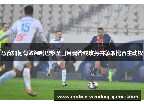 马赛如何有效遏制巴黎圣日耳曼锋线攻势并争取比赛主动权