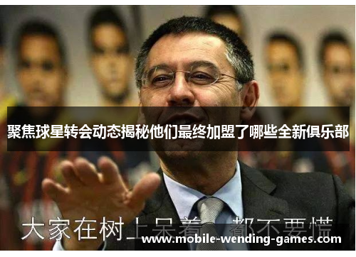 聚焦球星转会动态揭秘他们最终加盟了哪些全新俱乐部 聚焦球星转会动态揭秘他们最终加盟了哪些全新俱乐部
