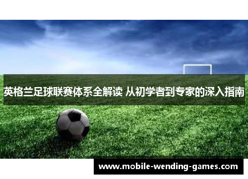 英格兰足球联赛体系全解读 从初学者到专家的深入指南 英格兰足球联赛体系全解读 从初学者到专家的深入指南