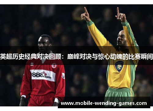 英超历史经典对决回顾：巅峰对决与惊心动魄的比赛瞬间