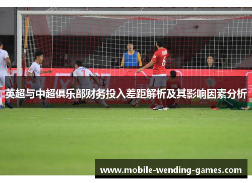 英超与中超俱乐部财务投入差距解析及其影响因素分析