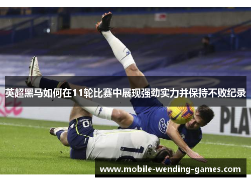 英超黑马如何在11轮比赛中展现强劲实力并保持不败纪录