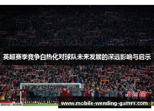 英超赛季竞争白热化对球队未来发展的深远影响与启示