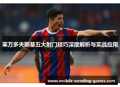莱万多夫斯基五大射门技巧深度解析与实战应用 莱万多夫斯基五大射门技巧深度解析与实战应用