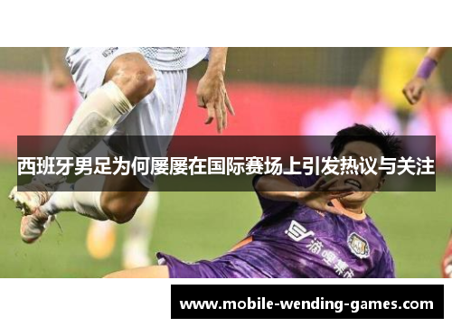 西班牙男足为何屡屡在国际赛场上引发热议与关注