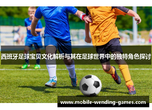 西班牙足球宝贝文化解析与其在足球世界中的独特角色探讨 西班牙足球宝贝文化解析与其在足球世界中的独特角色探讨