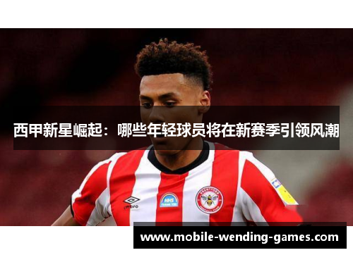 西甲新星崛起:哪些年轻球员将在新赛季引领风潮 西甲新星崛起:哪些年轻球员将在新赛季引领风潮