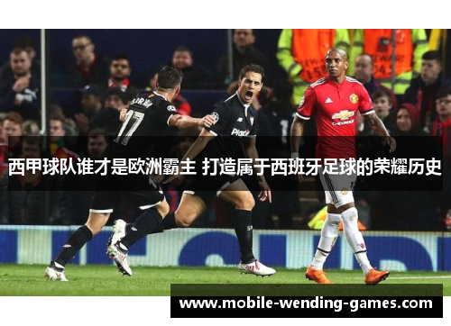 西甲球队谁才是欧洲霸主 打造属于西班牙足球的荣耀历史 西甲球队谁才是欧洲霸主 打造属于西班牙足球的荣耀历史