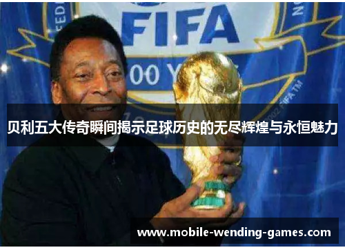 贝利五大传奇瞬间揭示足球历史的无尽辉煌与永恒魅力
