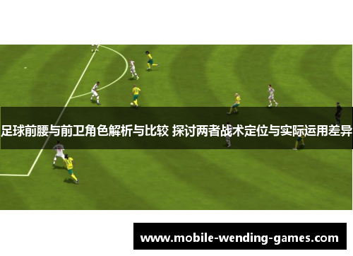 足球前腰与前卫角色解析与比较 探讨两者战术定位与实际运用差异