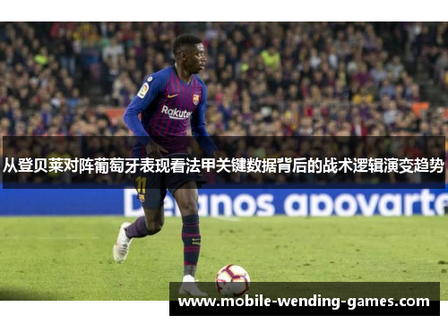 从登贝莱对阵葡萄牙表现看法甲关键数据背后的战术逻辑演变趋势 从登贝莱对阵葡萄牙表现看法甲关键数据背后的战术逻辑演变趋势