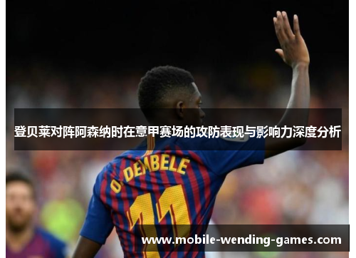 登贝莱对阵阿森纳时在意甲赛场的攻防表现与影响力深度分析 登贝莱对阵阿森纳时在意甲赛场的攻防表现与影响力深度分析