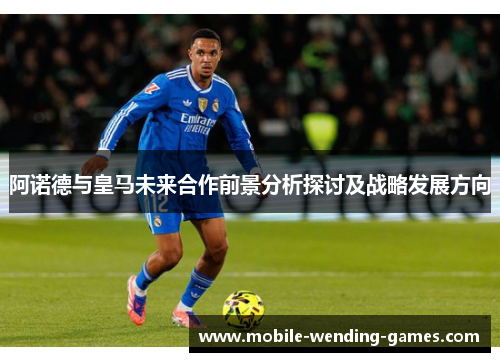 阿诺德与皇马未来合作前景分析探讨及战略发展方向