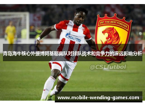 青岛海牛核心外援博阿基耶离队对球队战术和竞争力的深远影响分析 青岛海牛核心外援博阿基耶离队对球队战术和竞争力的深远影响分析