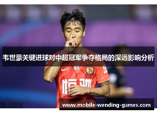 韦世豪关键进球对中超冠军争夺格局的深远影响分析 韦世豪关键进球对中超冠军争夺格局的深远影响分析