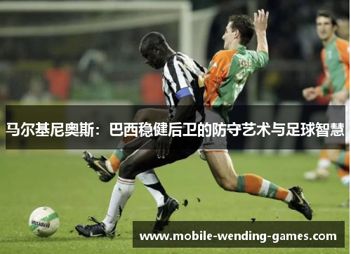 马尔基尼奥斯:巴西稳健后卫的防守艺术与足球智慧 马尔基尼奥斯:巴西稳健后卫的防守艺术与足球智慧