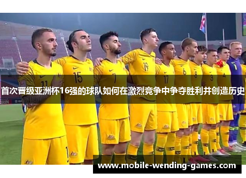 首次晋级亚洲杯16强的球队如何在激烈竞争中争夺胜利并创造历史 首次晋级亚洲杯16强的球队如何在激烈竞争中争夺胜利并创造历史