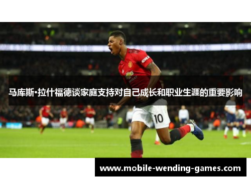 马库斯·拉什福德谈家庭支持对自己成长和职业生涯的重要影响