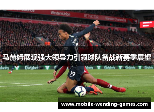 马赫姆展现强大领导力引领球队备战新赛季展望
