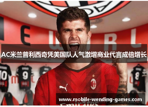AC米兰普利西奇凭美国队人气激增商业代言成倍增长 AC米兰普利西奇凭美国队人气激增商业代言成倍增长