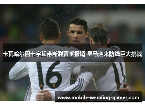 卡瓦哈尔因十字韧带断裂赛季报销 皇马迎来防线巨大挑战