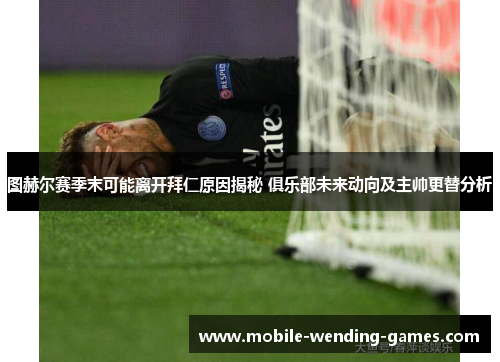 图赫尔赛季末可能离开拜仁原因揭秘 俱乐部未来动向及主帅更替分析